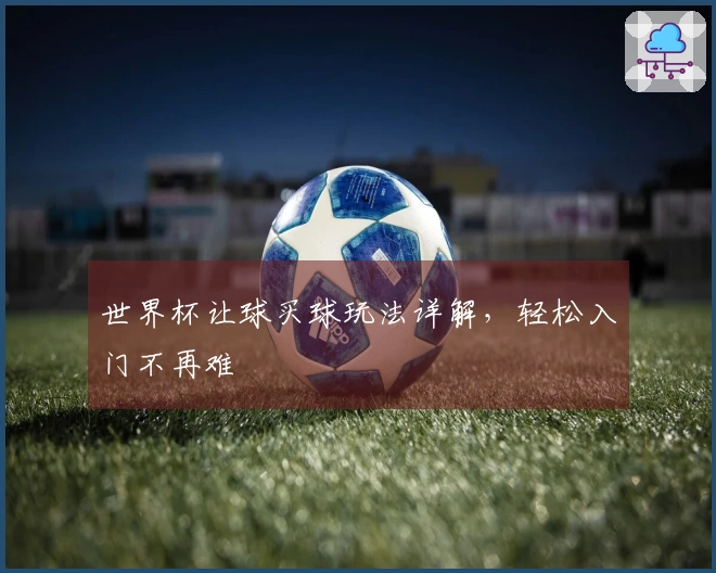 世界杯让球买球玩法详解，轻松入门不再难