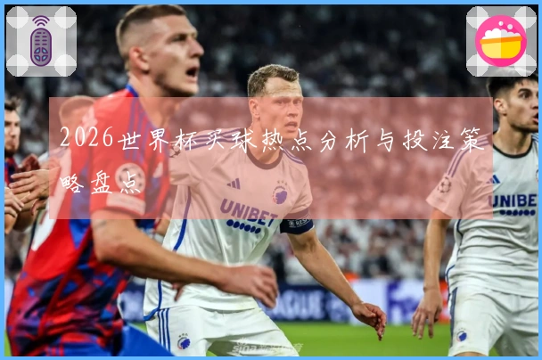 2026世界杯买球热点分析与投注策略盘点