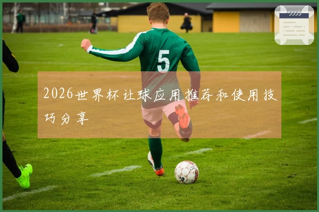 2026世界杯让球应用推荐和使用技巧分享