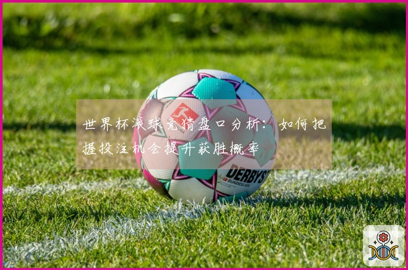 世界杯滚球竞猜盘口分析：如何把握投注机会提升获胜概率