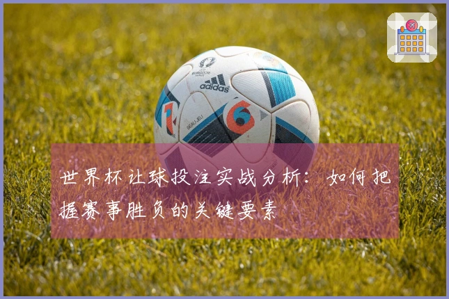 世界杯让球投注实战分析：如何把握赛事胜负的关键要素