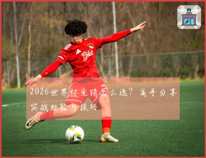 2026世界杯竞猜怎么选？高手分享实战经验与技巧