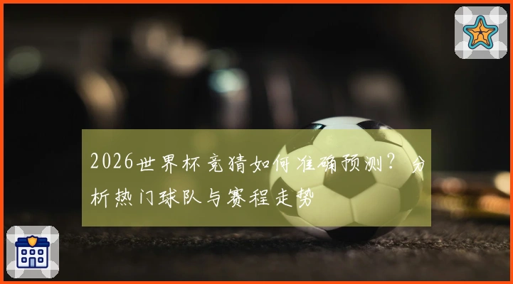 2026世界杯竞猜如何准确预测？分析热门球队与赛程走势