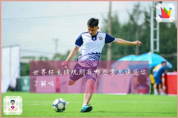 世界杯竞猜规则有哪些常见误区你了解吗