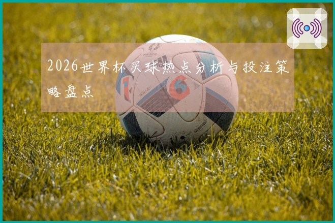 2026世界杯买球热点分析与投注策略盘点