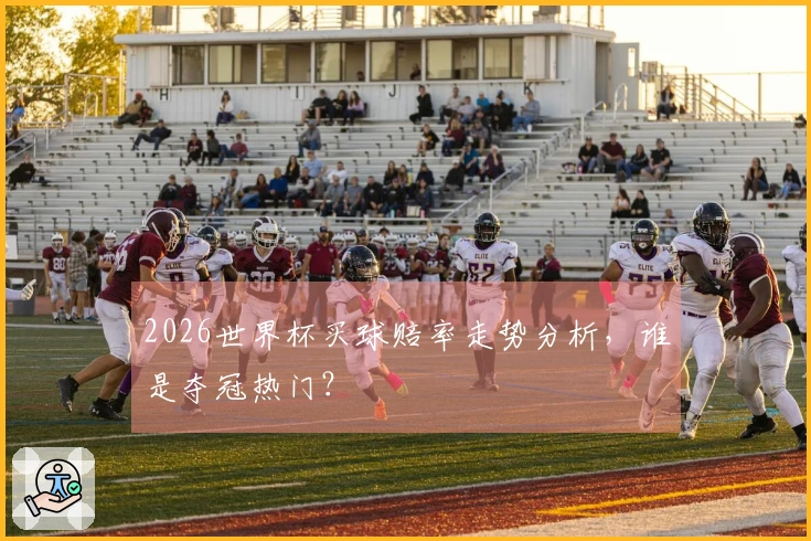 2026世界杯买球赔率走势分析，谁是夺冠热门？