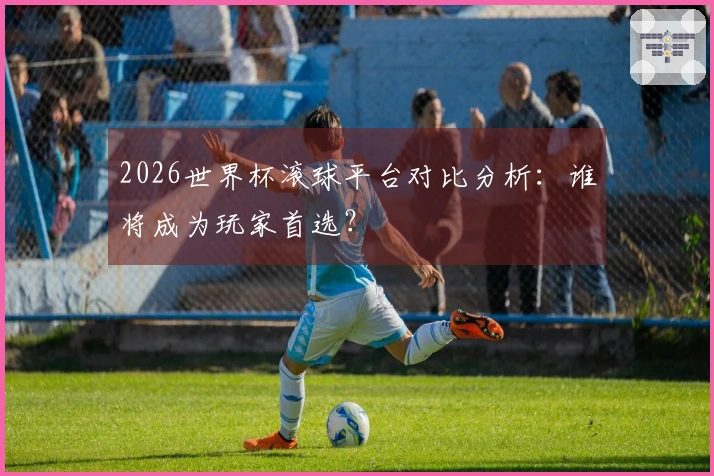 2026世界杯滚球平台对比分析：谁将成为玩家首选？